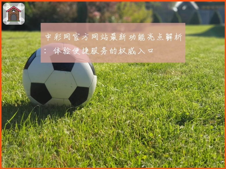 中彩网官方网站最新功能亮点解析:体验便捷服务的权威入口