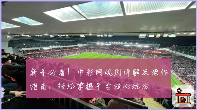 新手必看！中彩网规则详解及操作指南，轻松掌握平台核心玩法