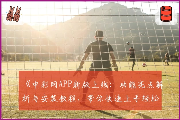《中彩网APP新版上线：功能亮点解析与安装教程，带你快速上手轻松使用》