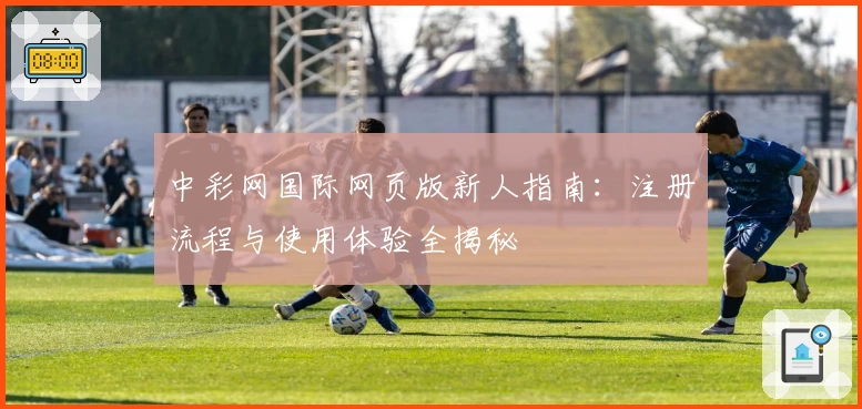 中彩网国际网页版新人指南：注册流程与使用体验全揭秘