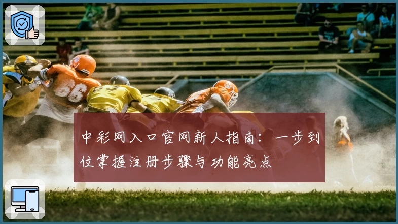 中彩网入口官网新人指南：一步到位掌握注册步骤与功能亮点