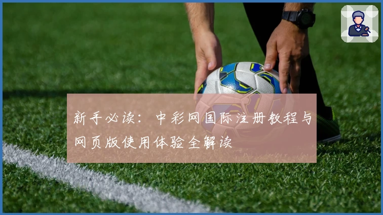 新手必读：中彩网国际注册教程与网页版使用体验全解读