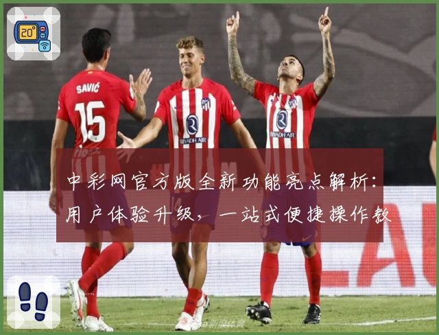 中彩网官方版全新功能亮点解析：用户体验升级，一站式便捷操作教程