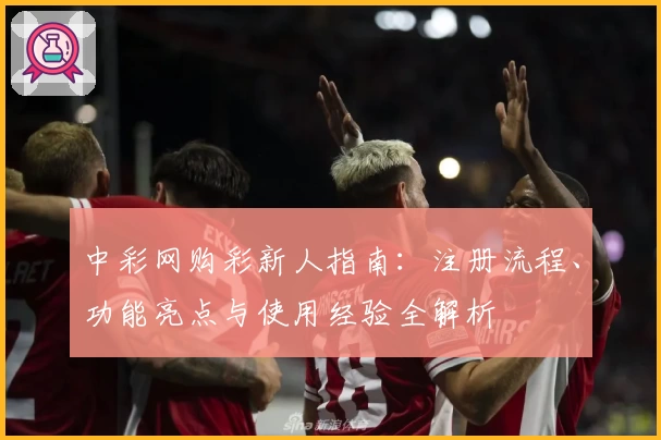 中彩网购彩新人指南：注册流程、功能亮点与使用经验全解析