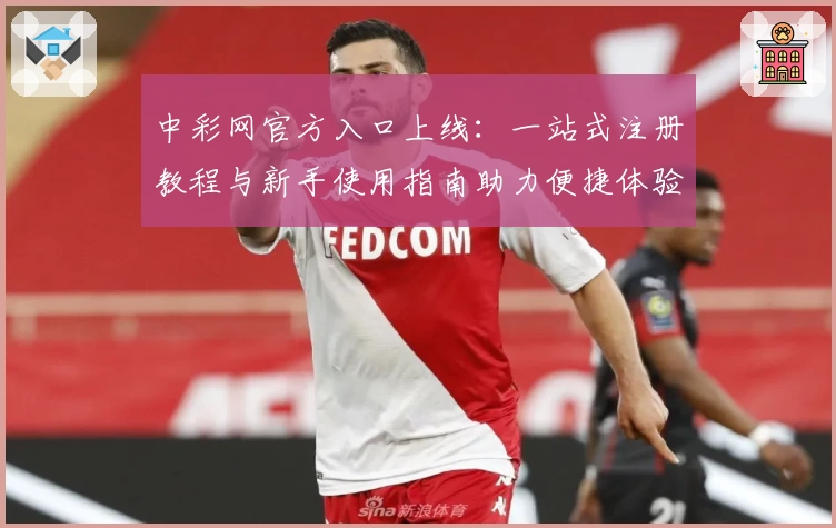 中彩网官方入口上线：一站式注册教程与新手使用指南助力便捷体验
