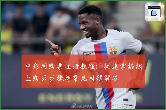 中彩网购票注册教程：快速掌握线上购买步骤与常见问题解答