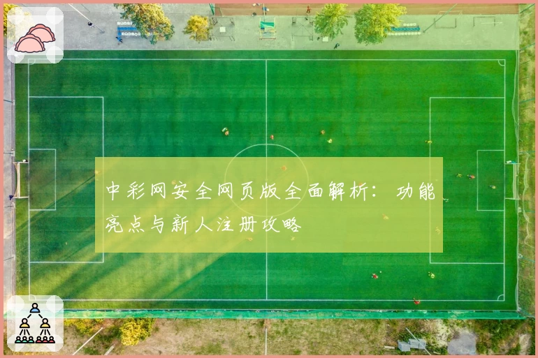 中彩网安全网页版全面解析:功能亮点与新人注册攻略