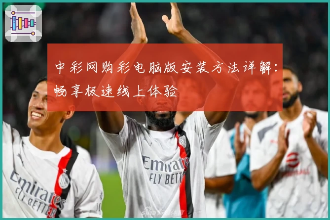 中彩网购彩电脑版安装方法详解：畅享极速线上体验
