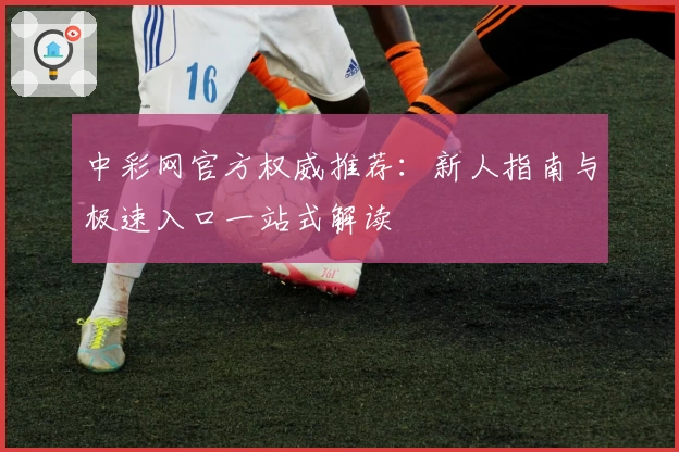 中彩网官方权威推荐:新人指南与极速入口一站式解读