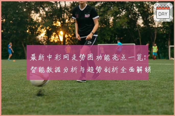 最新中彩网走势图功能亮点一览：智能数据分析与趋势剖析全面解锁