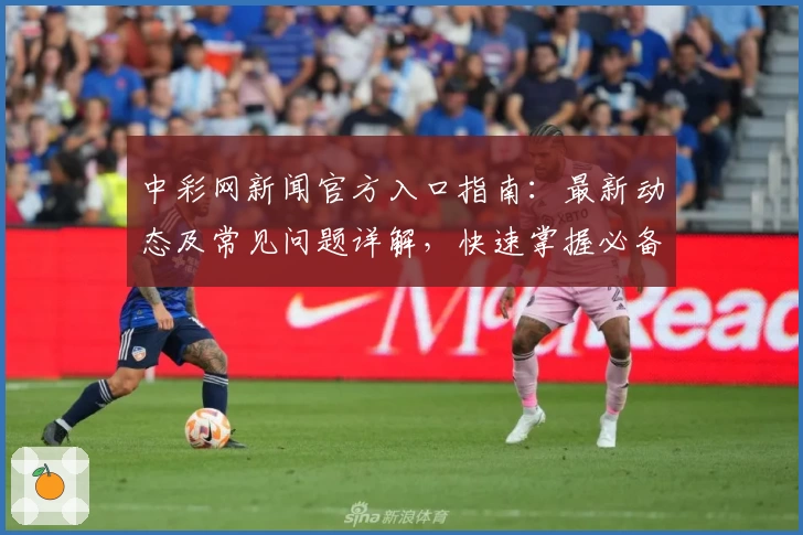 中彩网新闻官方入口指南:最新动态及常见问题详解,快速掌握必备信息