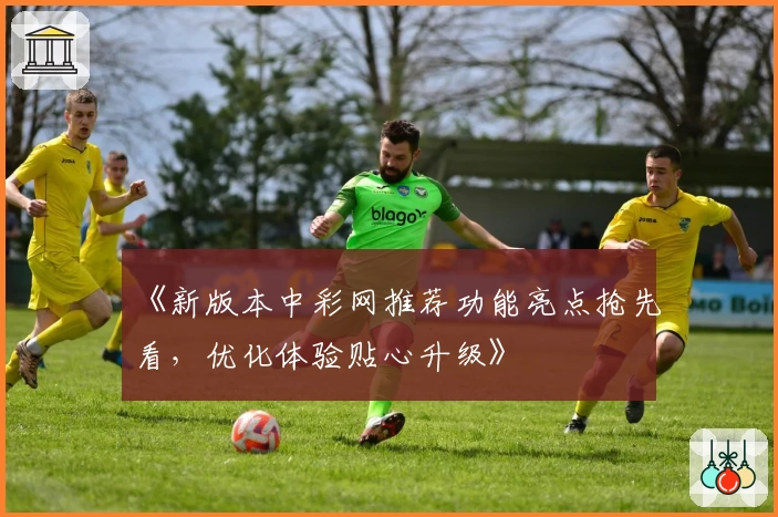 《新版本中彩网推荐功能亮点抢先看，优化体验贴心升级》