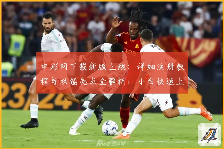 中彩网下载新版上线：详细注册教程与功能亮点全解析，小白快速上手指南