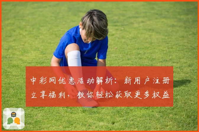 中彩网优惠活动解析：新用户注册立享福利，教你轻松获取更多权益