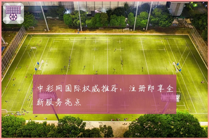 中彩网国际权威推荐，注册即享全新服务亮点