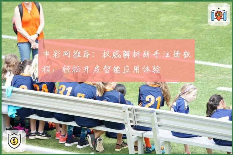 中彩网推荐：权威解析新手注册教程，轻松开启智能应用体验