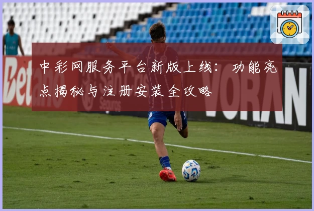 中彩网服务平台新版上线:功能亮点揭秘与注册安装全攻略