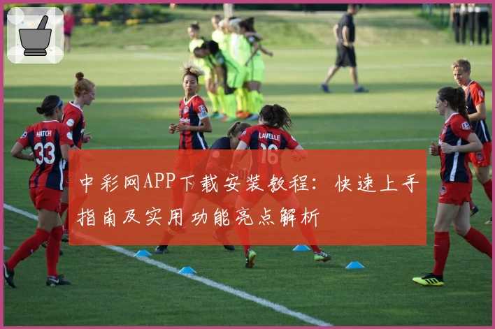 中彩网APP下载安装教程：快速上手指南及实用功能亮点解析