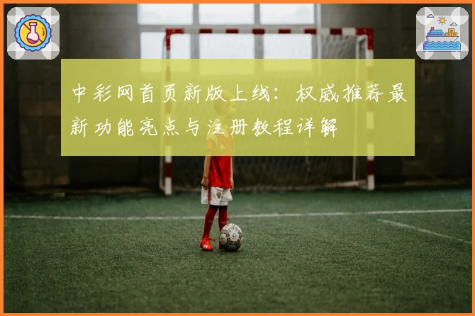 中彩网首页新版上线：权威推荐最新功能亮点与注册教程详解