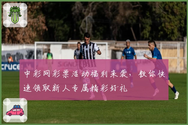 中彩网彩票活动福利来袭，教你快速领取新人专属精彩好礼