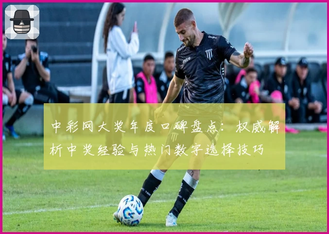 中彩网大奖年度口碑盘点:权威解析中奖经验与热门数字选择技巧
