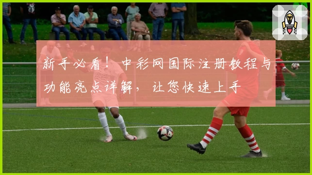 新手必看！中彩网国际注册教程与功能亮点详解，让您快速上手