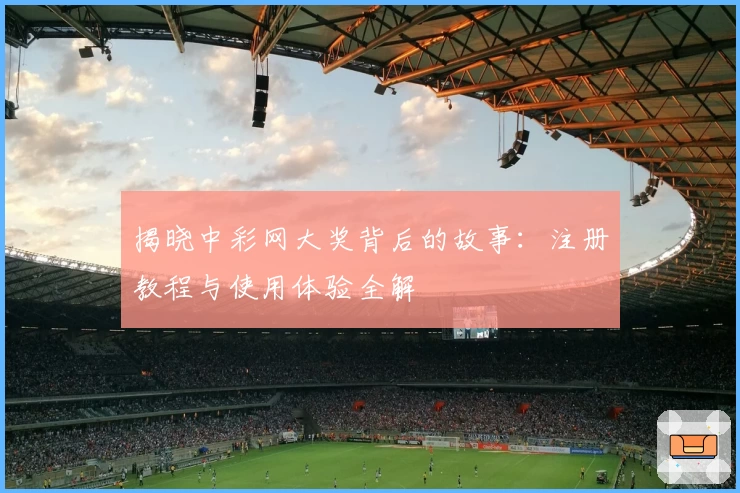 揭晓中彩网大奖背后的故事：注册教程与使用体验全解