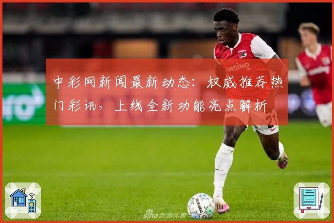 中彩网新闻最新动态：权威推荐热门彩讯，上线全新功能亮点解析