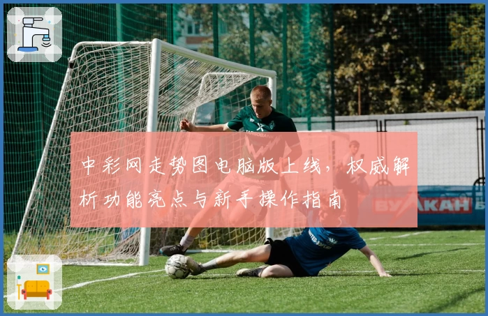 中彩网走势图电脑版上线，权威解析功能亮点与新手操作指南
