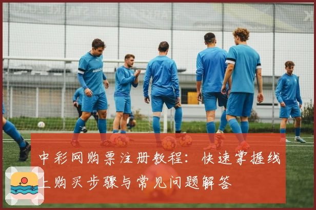 中彩网购票注册教程：快速掌握线上购买步骤与常见问题解答