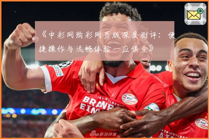 《中彩网购彩网页版深度测评：便捷操作与流畅体验一应俱全》