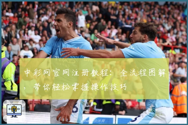 中彩网官网注册教程:全流程图解,带你轻松掌握操作技巧