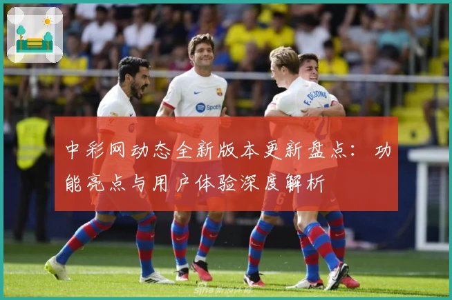 中彩网动态全新版本更新盘点:功能亮点与用户体验深度解析