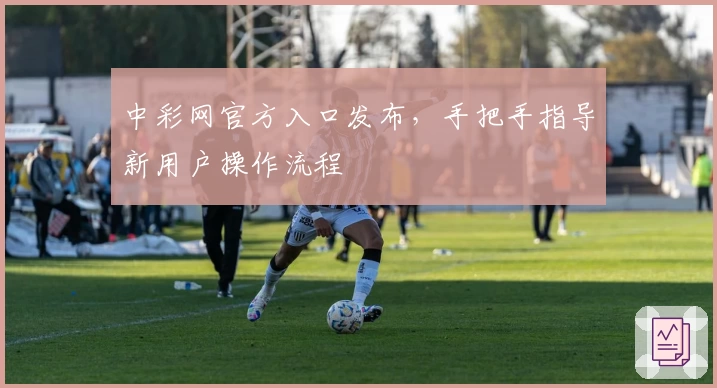 中彩网官方入口发布，手把手指导新用户操作流程