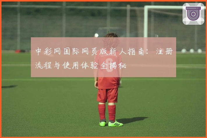中彩网国际网页版新人指南：注册流程与使用体验全揭秘