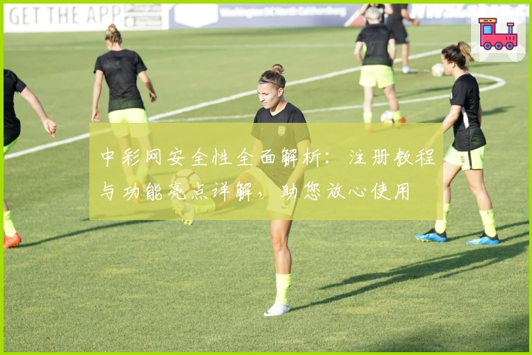 中彩网安全性全面解析：注册教程与功能亮点详解，助您放心使用