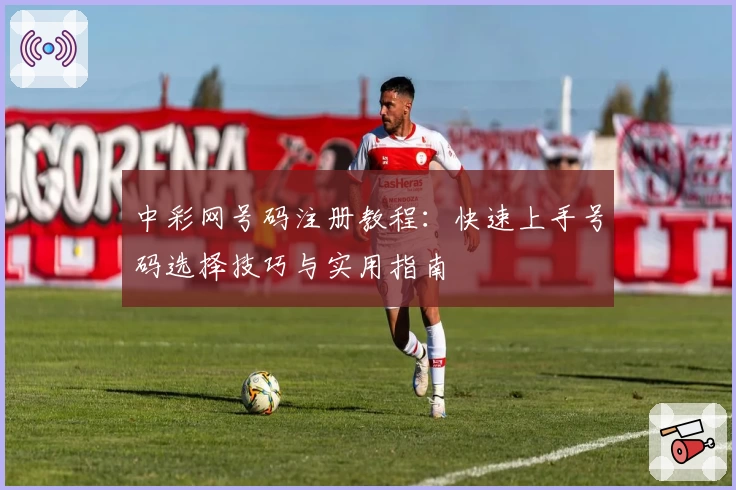 中彩网号码注册教程：快速上手号码选择技巧与实用指南