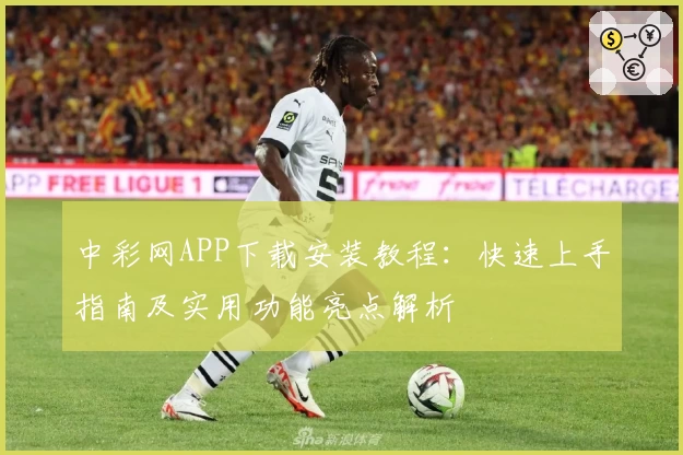 中彩网APP下载安装教程：快速上手指南及实用功能亮点解析