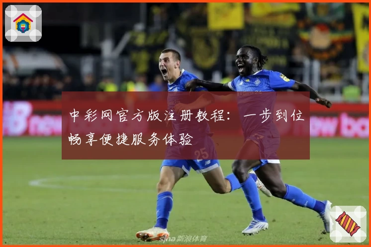 中彩网官方版注册教程：一步到位畅享便捷服务体验