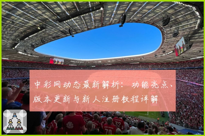 中彩网动态最新解析：功能亮点、版本更新与新人注册教程详解