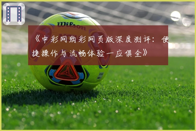 《中彩网购彩网页版深度测评：便捷操作与流畅体验一应俱全》
