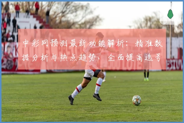 中彩网预测最新功能解析：精准数据分析与热点趋势，全面提高选号效率