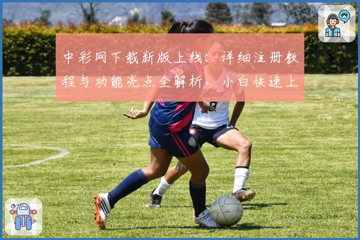 中彩网下载新版上线：详细注册教程与功能亮点全解析，小白快速上手指南