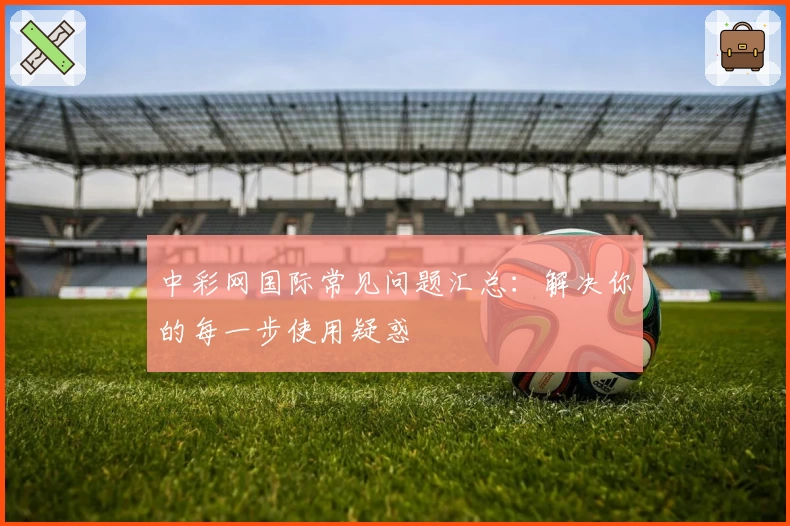 中彩网国际常见问题汇总：解决你的每一步使用疑惑