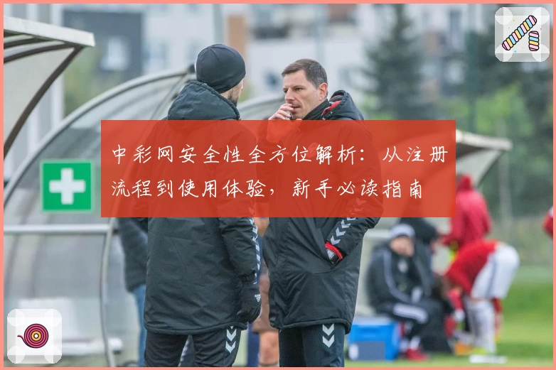 中彩网安全性全方位解析:从注册流程到使用体验,新手必读指南
