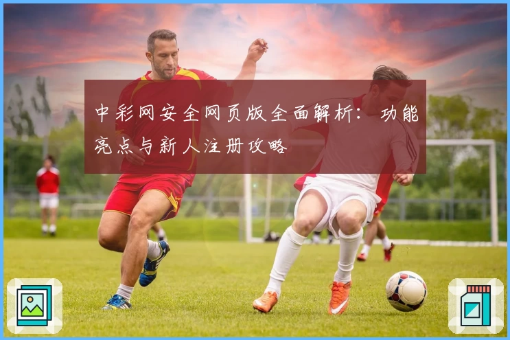 中彩网安全网页版全面解析：功能亮点与新人注册攻略
