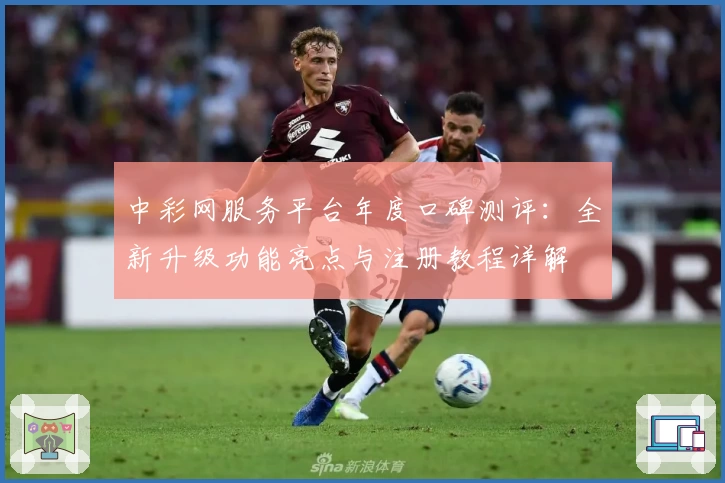 中彩网服务平台年度口碑测评：全新升级功能亮点与注册教程详解