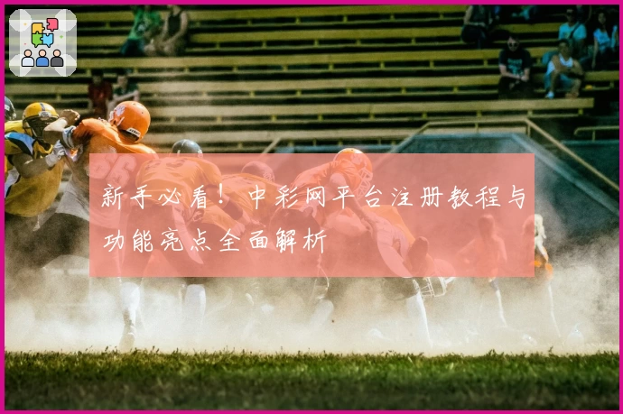 新手必看！中彩网平台注册教程与功能亮点全面解析