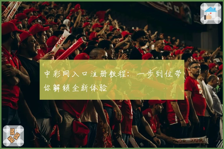 中彩网入口注册教程:一步到位带你解锁全新体验
