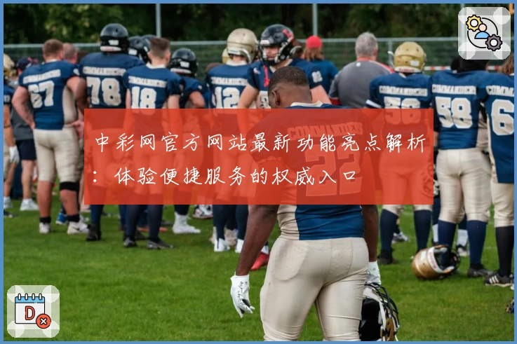 中彩网官方网站最新功能亮点解析:体验便捷服务的权威入口
